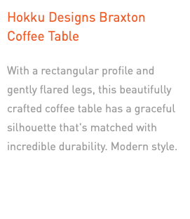 Hokku Designs Braxton Coffee Table With a rectangular profile and gently flared legs, this beautifully crafted coffee table has a graceful silhouette that's matched with incredible durability. Modern style. 