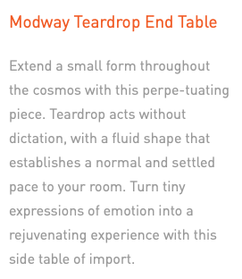 Modway Teardrop End Table Extend a small form throughout the cosmos with this perpe-tuating piece. Teardrop acts without dictation, with a fluid shape that establishes a normal and settled pace to your room. Turn tiny expressions of emotion into a rejuvenating experience with this side table of import.