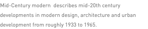 Mid-Century modern describes mid-20th century developments in modern design, architecture and urban development from roughly 1933 to 1965.